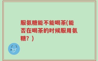 服氨糖能不能喝茶(能否在喝茶的时候服用氨糖？)