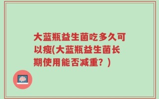 大蓝瓶益生菌吃多久可以瘦(大蓝瓶益生菌长期使用能否减重？)