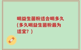 喝益生菌粉适合喝多久(多久喝益生菌粉最为适宜？)