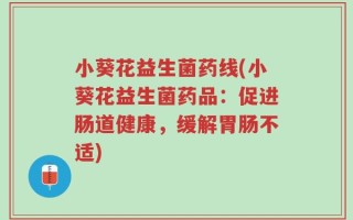 小葵花益生菌药线(小葵花益生菌药品：促进肠道健康，缓解胃肠不适)