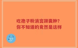 吃孢子粉消宫颈囊肿？你不知道的竟然是这样