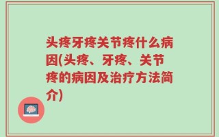 头疼牙疼关节疼什么病因(头疼、牙疼、关节疼的病因及治疗方法简介)