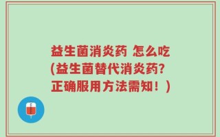 益生菌消炎药 怎么吃(益生菌替代消炎药？正确服用方法需知！)