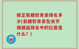 修正氨糖软骨素排名多少(氨糖软骨素在关节保健品排名中的位置是什么？)