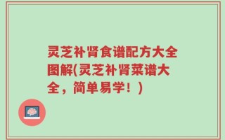 灵芝补肾食谱配方大全图解(灵芝补肾菜谱大全，简单易学！)