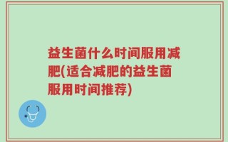 益生菌什么时间服用减肥(适合减肥的益生菌服用时间推荐)