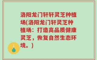洛阳龙门轩轩灵芝种植场(洛阳龙门轩灵芝种植场：打造高品质健康灵芝，恢复自然生态环境。)