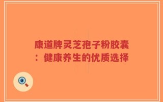 康道牌灵芝孢子粉胶囊：健康养生的优质选择