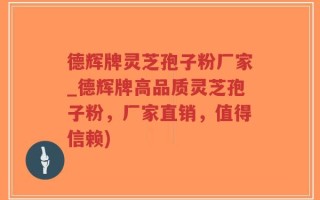 德辉牌灵芝孢子粉厂家_德辉牌高品质灵芝孢子粉，厂家直销，值得信赖)