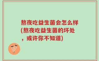 熬夜吃益生菌会怎么样(熬夜吃益生菌的坏处，或许你不知道)