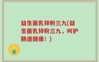 益生菌乳锌粉三九(益生菌乳锌粉三九，呵护肠道健康！)