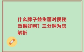 什么牌子益生菌对便秘效果好啊？三分钟为您解析