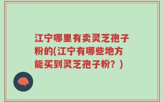 江宁哪里有卖灵芝孢子粉的(江宁有哪些地方能买到灵芝孢子粉？)