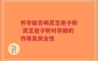 怀孕能否喝灵芝孢子粉 灵芝孢子粉对孕期的作用及安全性