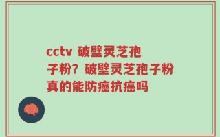 cctv 破壁灵芝孢子粉？破壁灵芝孢子粉真的能防癌抗癌吗