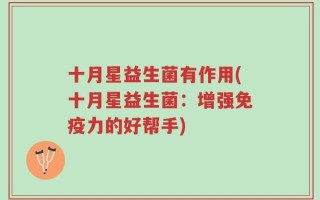 十月星益生菌有作用(十月星益生菌：增强免疫力的好帮手)