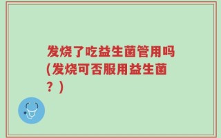 发烧了吃益生菌管用吗(发烧可否服用益生菌？)