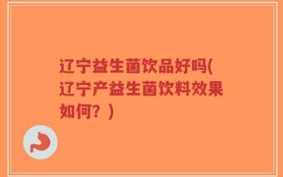 辽宁益生菌饮品好吗(辽宁产益生菌饮料效果如何？)