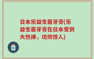 日本乐益生菌牙膏(乐益生菌牙膏在日本受到大热捧，功效惊人)
