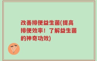 改善排便益生菌(提高排便效率！了解益生菌的神奇功效)