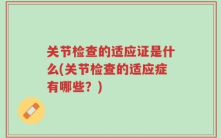 关节检查的适应证是什么(关节检查的适应症有哪些？)