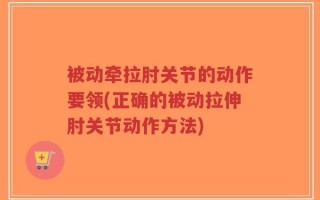被动牵拉肘关节的动作要领(正确的被动拉伸肘关节动作方法)