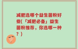 减肥选哪个益生菌粉好些(「减肥必备」益生菌粉推荐，你选哪一种？)