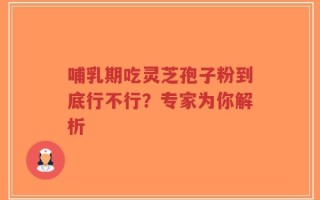 哺乳期吃灵芝孢子粉到底行不行？专家为你解析