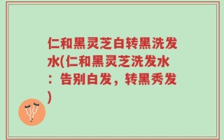 仁和黑灵芝白转黑洗发水(仁和黑灵芝洗发水：告别白发，转黑秀发)
