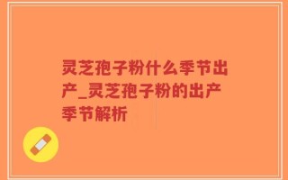灵芝孢子粉什么季节出产_灵芝孢子粉的出产季节解析