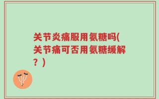 关节炎痛服用氨糖吗(关节痛可否用氨糖缓解？)