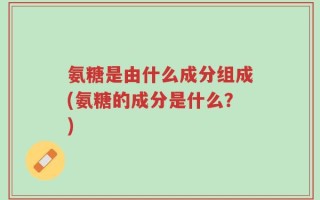 氨糖是由什么成分组成(氨糖的成分是什么？)