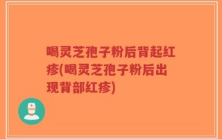 喝灵芝孢子粉后背起红疹(喝灵芝孢子粉后出现背部红疹)