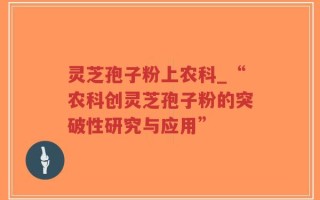灵芝孢子粉上农科_“农科创灵芝孢子粉的突破性研究与应用”