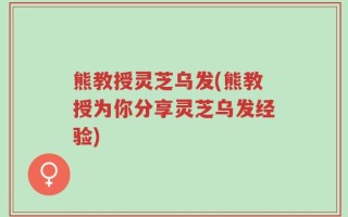 熊教授灵芝乌发(熊教授为你分享灵芝乌发经验)
