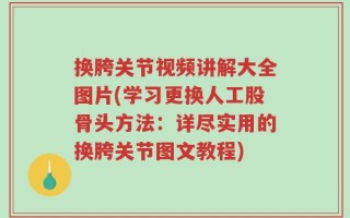 换胯关节视频讲解大全图片(学习更换人工股骨头方法：详尽实用的换胯关节图文教程)