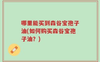 哪里能买到森谷宝孢子油(如何购买森谷宝孢子油？)