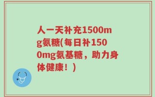 人一天补充1500mg氨糖(每日补1500mg氨基糖，助力身体健康！)