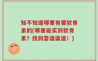 知不知道哪里有要软骨素的(哪里能买到软骨素？找到靠谱渠道！)