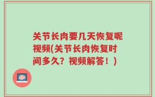 关节长肉要几天恢复呢视频(关节长肉恢复时间多久？视频解答！)