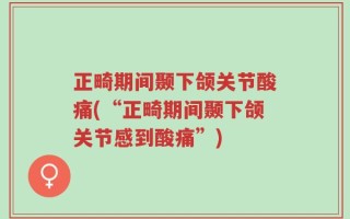 正畸期间颞下颌关节酸痛(“正畸期间颞下颌关节感到酸痛”)