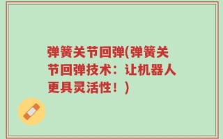 弹簧关节回弹(弹簧关节回弹技术：让机器人更具灵活性！)
