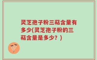 灵芝孢子粉三萜含量有多少(灵芝孢子粉的三萜含量是多少？)