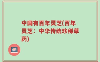 中国有百年灵芝(百年灵芝：中华传统珍稀草药)