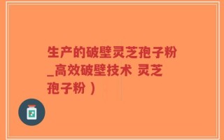 生产的破壁灵芝孢子粉_高效破壁技术 灵芝孢子粉 )