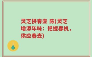灵芝供春壶 陈(灵芝增添年味：把握春机，供应春壶)