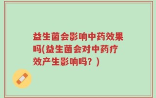 益生菌会影响中药效果吗(益生菌会对中药疗效产生影响吗？)