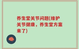 养生堂关节问题(维护关节健康，养生堂方案来了)