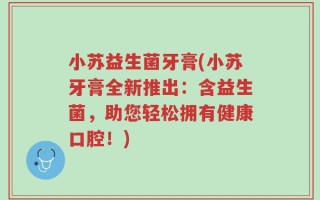 小苏益生菌牙膏(小苏牙膏全新推出：含益生菌，助您轻松拥有健康口腔！)