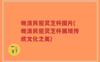 晚清民窑灵芝杯图片(晚清民窑灵芝杯展现传统文化之美)